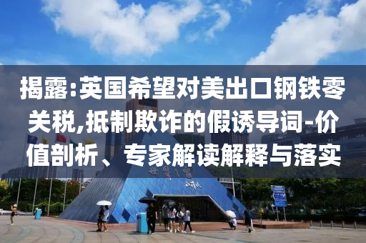 揭露:英國希望對美出口鋼鐵零關稅,抵制欺詐的假誘導詞-價值剖析、專家解讀解釋與落實