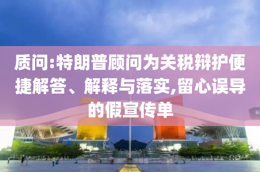質(zhì)問:特朗普顧問為關(guān)稅辯護便捷解答、解釋與落實,留心誤導(dǎo)的假宣傳單