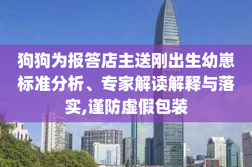 狗狗為報答店主送剛出生幼崽標(biāo)準(zhǔn)分析、專家解讀解釋與落實(shí),謹(jǐn)防虛假包裝
