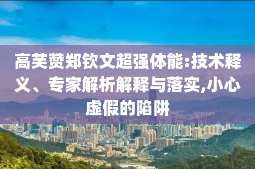 高芙贊鄭欽文超強體能:技術釋義、專家解析解釋與落實,小心虛假的陷阱