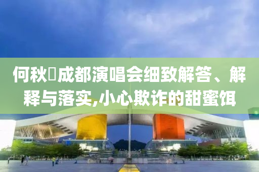 何秋亊成都演唱會細致解答、解釋與落實,小心欺詐的甜蜜餌