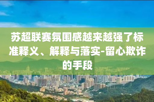 蘇超聯賽氛圍感越來越強了標準釋義、解釋與落實-留心欺詐的手段