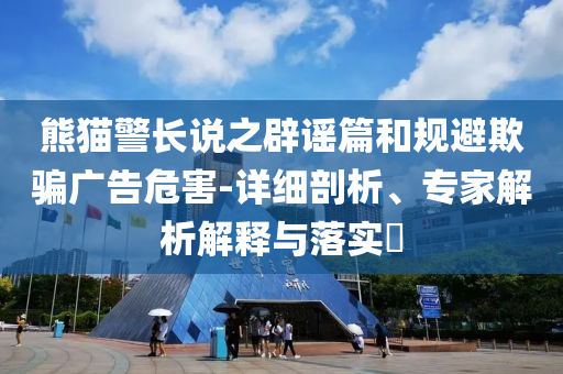 熊貓警長說之辟謠篇和規避欺騙廣告危害-詳細剖析、專家解析解釋與落實?