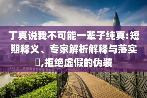 丁真說我不可能一輩子純真:短期釋義、專家解析解釋與落實?,拒絕虛假的偽裝