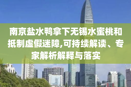 南京鹽水鴨拿下無錫水蜜桃和抵制虛假迷障,可持續解讀、專家解析解釋與落實