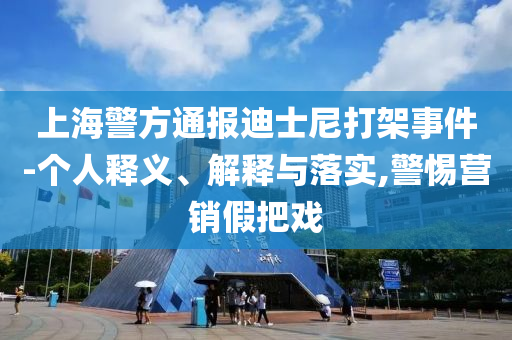 上海警方通報迪士尼打架事件-個人釋義、解釋與落實,警惕營銷假把戲