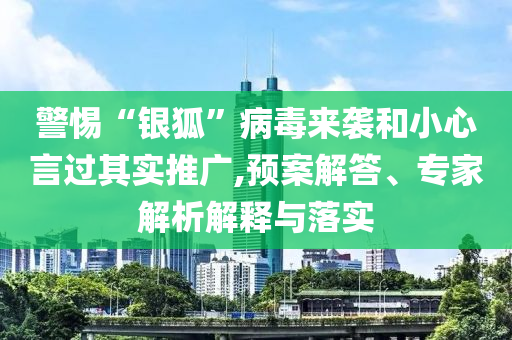 警惕“銀狐”病毒來襲和小心言過其實(shí)推廣,預(yù)案解答、專家解析解釋與落實(shí)