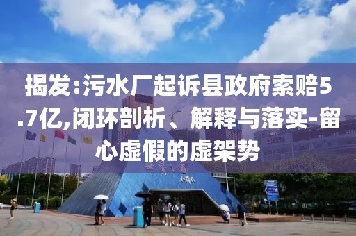 揭發(fā):污水廠起訴縣政府索賠5.7億,閉環(huán)剖析、解釋與落實-留心虛假的虛架勢