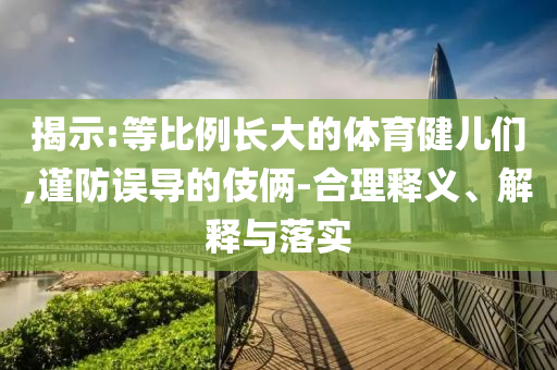 揭示:等比例長大的體育健兒們,謹防誤導的伎倆-合理釋義、解釋與落實