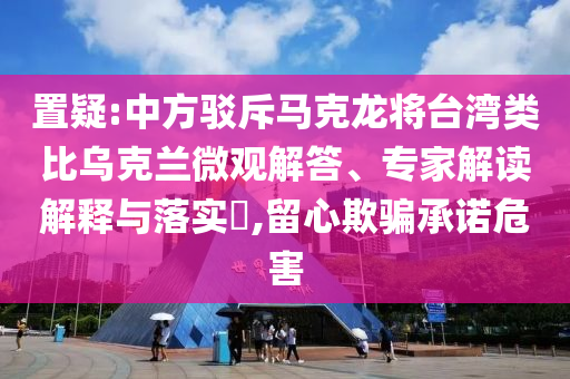 置疑:中方駁斥馬克龍將臺灣類比烏克蘭微觀解答、專家解讀解釋與落實?,留心欺騙承諾危害