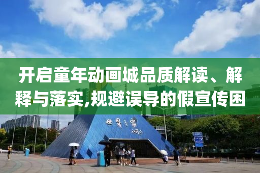 開啟童年動畫城品質解讀、解釋與落實,規(guī)避誤導的假宣傳困