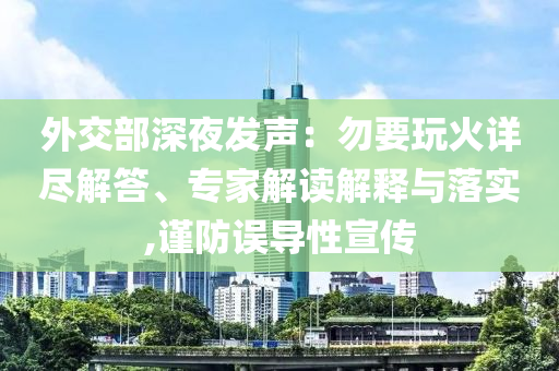 外交部深夜發(fā)聲：勿要玩火詳盡解答、專家解讀解釋與落實(shí),謹(jǐn)防誤導(dǎo)性宣傳