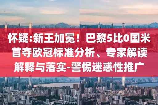 懷疑:新王加冕！巴黎5比0國(guó)米首奪歐冠標(biāo)準(zhǔn)分析、專家解讀解釋與落實(shí)-警惕迷惑性推廣