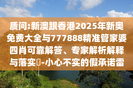 質問:新澳跟香港2025年新奧免費大全與777888精準管家婆四肖可靠解答、專家解析解釋與落實?-小心不實的假承諾雷