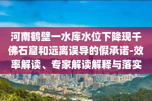 河南鶴壁一水庫水位下降現(xiàn)千佛石窟和遠(yuǎn)離誤導(dǎo)的假承諾-效率解讀、專家解讀解釋與落實(shí)