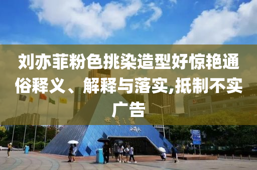 劉亦菲粉色挑染造型好驚艷通俗釋義、解釋與落實(shí),抵制不實(shí)廣告