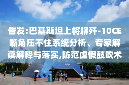 告發(fā):巴基斯坦上將聊殲-10CE嘴角壓不住系統(tǒng)分析、專家解讀解釋與落實(shí),防范虛假鼓吹術(shù)