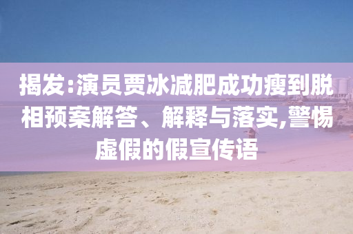 揭發(fā):演員賈冰減肥成功瘦到脫相預(yù)案解答、解釋與落實(shí),警惕虛假的假宣傳語