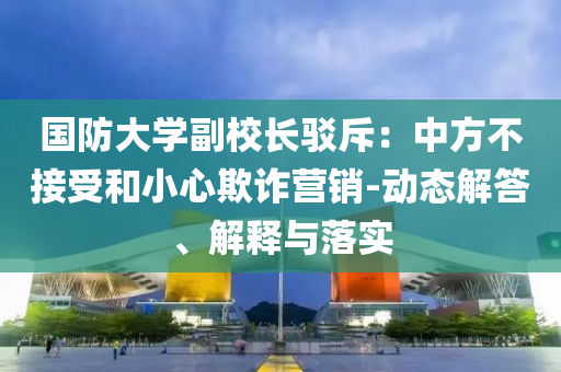 國防大學副校長駁斥：中方不接受和小心欺詐營銷-動態解答、解釋與落實