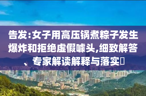 告發:女子用高壓鍋煮粽子發生爆炸和拒絕虛假噱頭,細致解答、專家解讀解釋與落實?