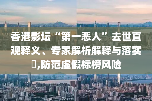 香港影壇“第一惡人”去世直觀釋義、專家解析解釋與落實?,防范虛假標榜風險
