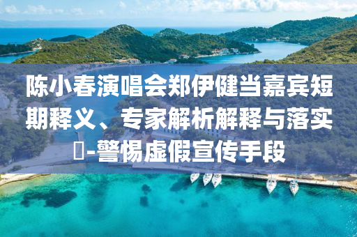 陳小春演唱會鄭伊健當嘉賓短期釋義、專家解析解釋與落實?-警惕虛假宣傳手段