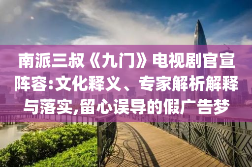 南派三叔《九門》電視劇官宣陣容:文化釋義、專家解析解釋與落實,留心誤導的假廣告夢