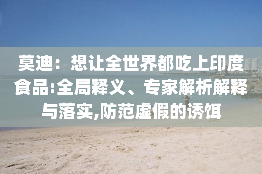 莫迪：想讓全世界都吃上印度食品:全局釋義、專家解析解釋與落實(shí),防范虛假的誘餌