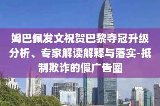 姆巴佩發(fā)文祝賀巴黎奪冠升級(jí)分析、專家解讀解釋與落實(shí)-抵制欺詐的假廣告圈