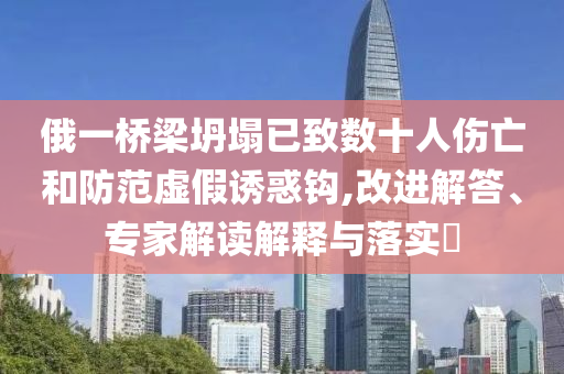 俄一橋梁坍塌已致數(shù)十人傷亡和防范虛假誘惑鉤,改進(jìn)解答、專家解讀解釋與落實(shí)?