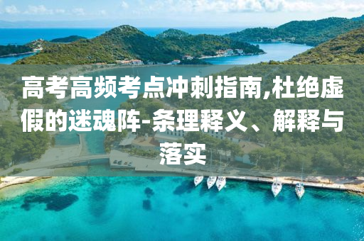 高考高頻考點沖刺指南,杜絕虛假的迷魂陣-條理釋義、解釋與落實