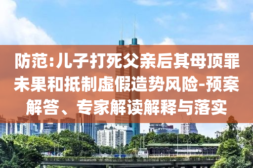 防范:兒子打死父親后其母頂罪未果和抵制虛假造勢風險-預案解答、專家解讀解釋與落實