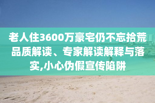 老人住3600萬豪宅仍不忘拾荒品質解讀、專家解讀解釋與落實,小心偽假宣傳陷阱
