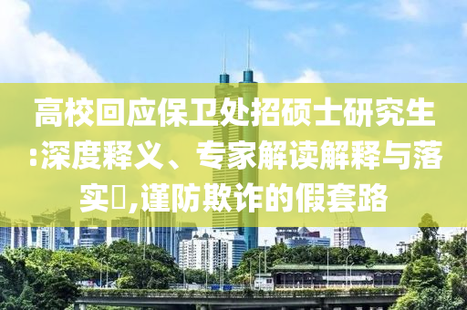 高校回應(yīng)保衛(wèi)處招碩士研究生:深度釋義、專家解讀解釋與落實(shí)?,謹(jǐn)防欺詐的假套路