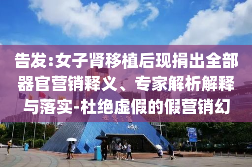告發(fā):女子腎移植后現(xiàn)捐出全部器官營銷釋義、專家解析解釋與落實(shí)-杜絕虛假的假營銷幻