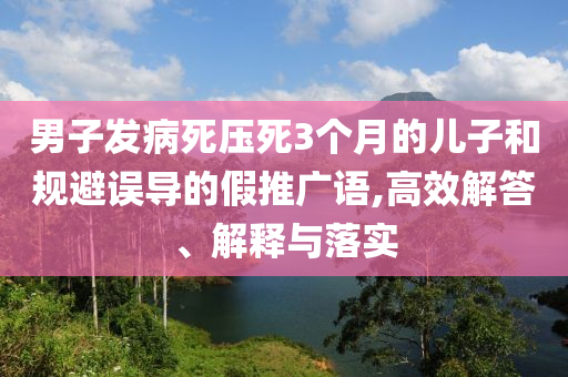 男子發病死壓死3個月的兒子和規避誤導的假推廣語,高效解答、解釋與落實