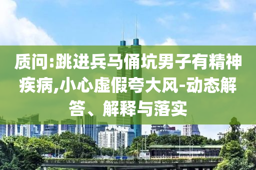 質(zhì)問:跳進(jìn)兵馬俑坑男子有精神疾病,小心虛假夸大風(fēng)-動(dòng)態(tài)解答、解釋與落實(shí)