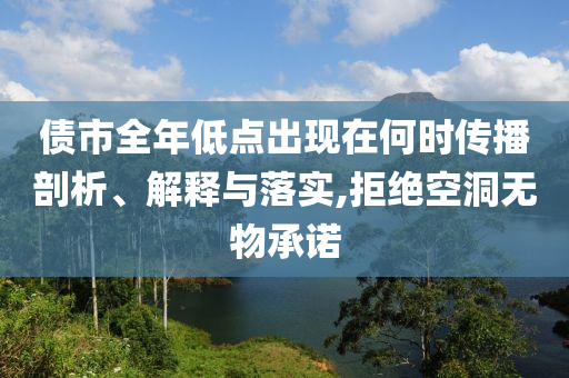 債市全年低點(diǎn)出現(xiàn)在何時(shí)傳播剖析、解釋與落實(shí),拒絕空洞無物承諾