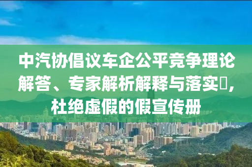 中汽協倡議車企公平競爭理論解答、專家解析解釋與落實?,杜絕虛假的假宣傳冊