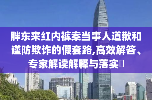 胖東來紅內褲案當事人道歉和謹防欺詐的假套路,高效解答、專家解讀解釋與落實?