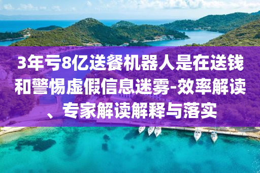 3年虧8億送餐機器人是在送錢和警惕虛假信息迷霧-效率解讀、專家解讀解釋與落實