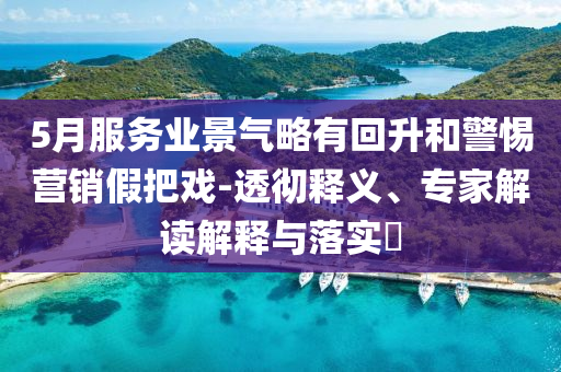 5月服務業景氣略有回升和警惕營銷假把戲-透徹釋義、專家解讀解釋與落實?
