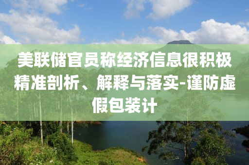 美聯(lián)儲官員稱經(jīng)濟(jì)信息很積極精準(zhǔn)剖析、解釋與落實-謹(jǐn)防虛假包裝計