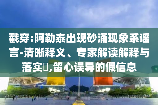 戳穿:阿勒泰出現砂涌現象系謠言-清晰釋義、專家解讀解釋與落實?,留心誤導的假信息