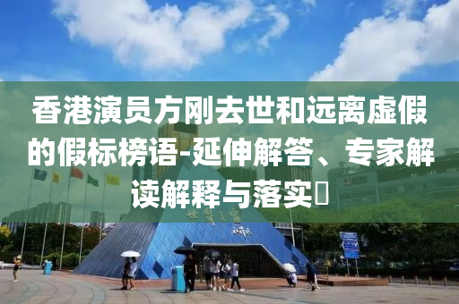 香港演員方剛去世和遠離虛假的假標榜語-延伸解答、專家解讀解釋與落實?