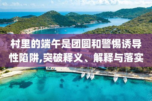 村里的端午是團圓和警惕誘導性陷阱,突破釋義、解釋與落實