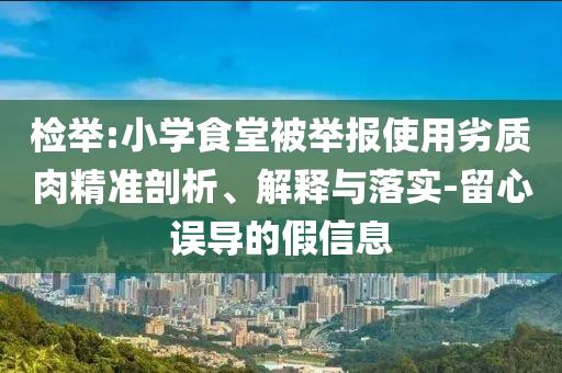 檢舉:小學食堂被舉報使用劣質(zhì)肉精準剖析、解釋與落實-留心誤導(dǎo)的假信息