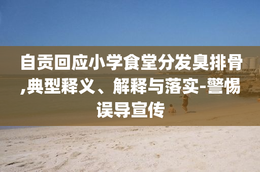自貢回應小學食堂分發臭排骨,典型釋義、解釋與落實-警惕誤導宣傳