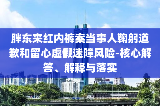 胖東來(lái)紅內(nèi)褲案當(dāng)事人鞠躬道歉和留心虛假迷障風(fēng)險(xiǎn)-核心解答、解釋與落實(shí)