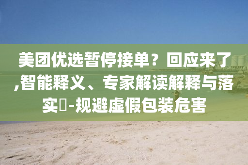 美團優(yōu)選暫停接單？回應(yīng)來了,智能釋義、專家解讀解釋與落實?-規(guī)避虛假包裝危害